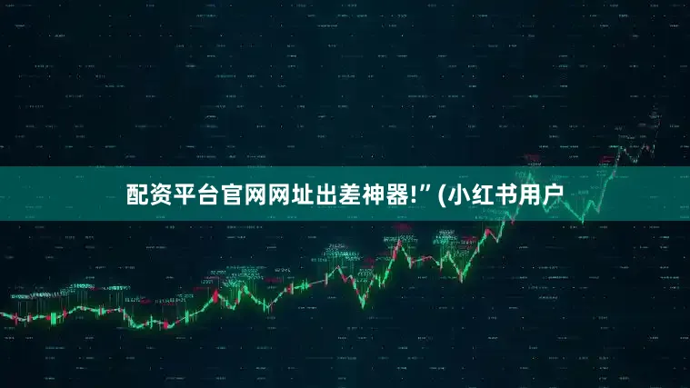 配资平台官网网址出差神器!”(小红书用户