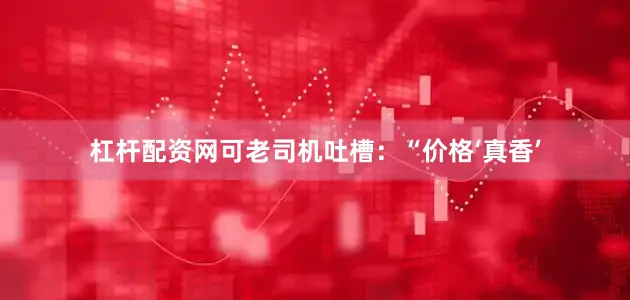 杠杆配资网可老司机吐槽：“价格‘真香’