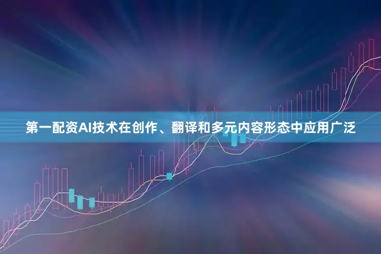 第一配资AI技术在创作、翻译和多元内容形态中应用广泛