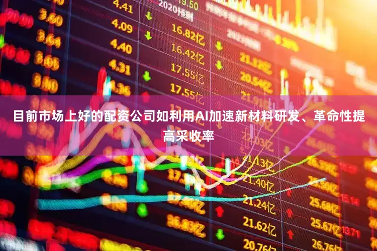 目前市场上好的配资公司如利用AI加速新材料研发、革命性提高采收率