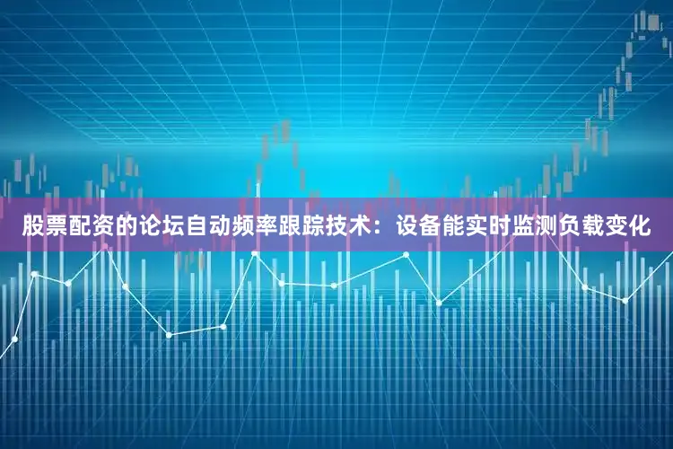 股票配资的论坛自动频率跟踪技术：设备能实时监测负载变化