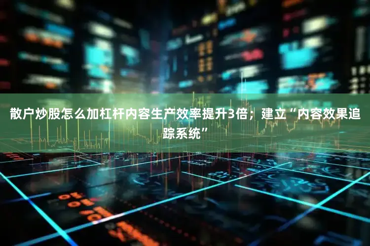 散户炒股怎么加杠杆内容生产效率提升3倍；建立“内容效果追踪系统”