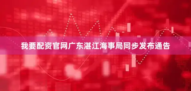 我要配资官网广东湛江海事局同步发布通告