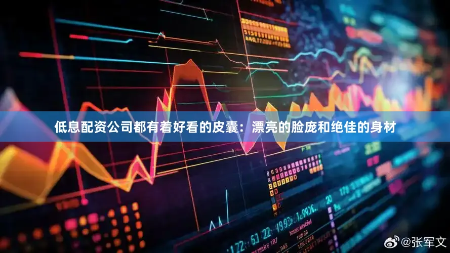 低息配资公司都有着好看的皮囊：漂亮的脸庞和绝佳的身材