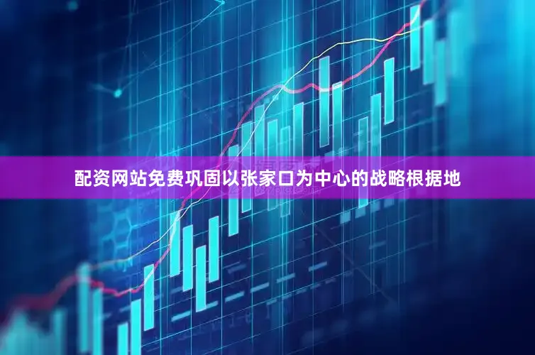 配资网站免费巩固以张家口为中心的战略根据地