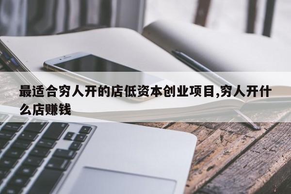 最适合穷人开的店低资本创业项目,穷人开什么店赚钱