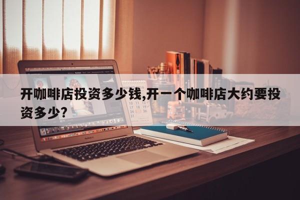 开咖啡店投资多少钱,开一个咖啡店大约要投资多少?