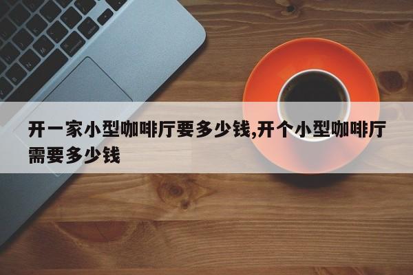 开一家小型咖啡厅要多少钱,开个小型咖啡厅需要多少钱