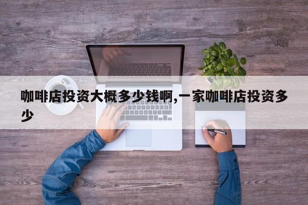 咖啡店投资大概多少钱啊,一家咖啡店投资多少