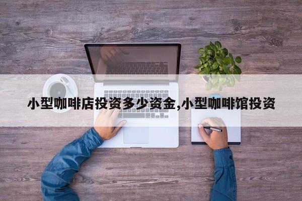 小型咖啡店投资多少资金,小型咖啡馆投资