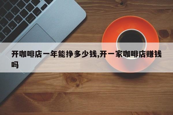 开咖啡店一年能挣多少钱,开一家咖啡店赚钱吗