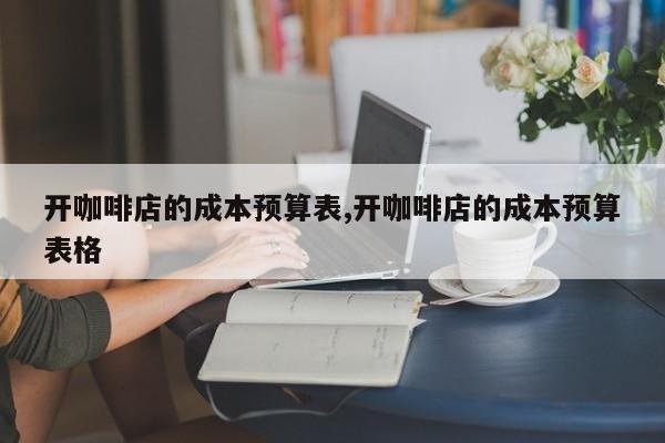 开咖啡店的成本预算表,开咖啡店的成本预算表格