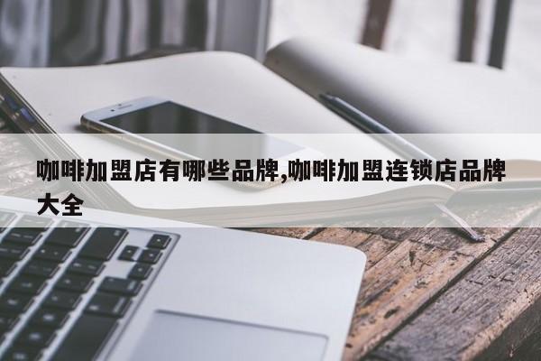 咖啡加盟店有哪些品牌,咖啡加盟连锁店品牌大全