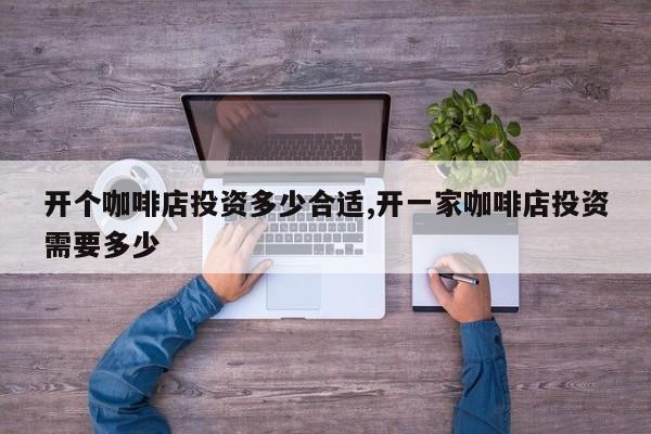 开个咖啡店投资多少合适,开一家咖啡店投资需要多少