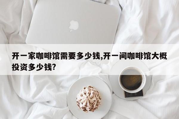 开一家咖啡馆需要多少钱,开一间咖啡馆大概投资多少钱?