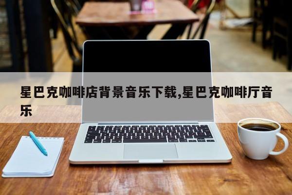 星巴克咖啡店背景音乐下载,星巴克咖啡厅音乐