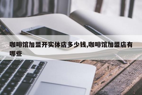 咖啡馆加盟开实体店多少钱,咖啡馆加盟店有哪些