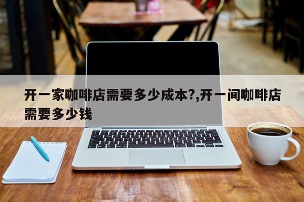 开一家咖啡店需要多少成本?,开一间咖啡店需要多少钱