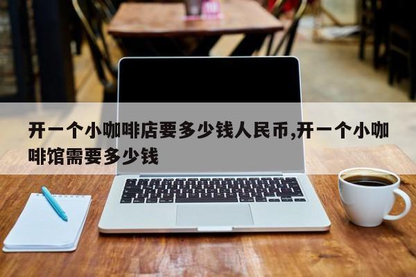 开一个小咖啡店要多少钱人民币,开一个小咖啡馆需要多少钱