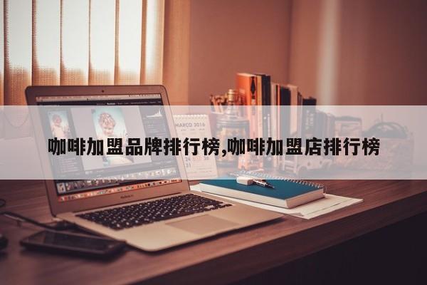 咖啡加盟品牌排行榜,咖啡加盟店排行榜