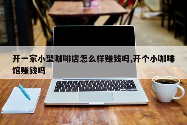 开一家小型咖啡店怎么样赚钱吗,开个小咖啡馆赚钱吗