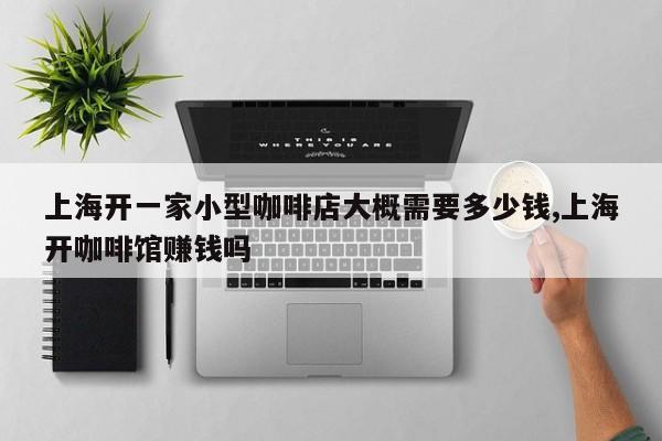 上海开一家小型咖啡店大概需要多少钱,上海开咖啡馆赚钱吗