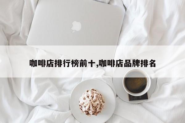 咖啡店排行榜前十,咖啡店品牌排名