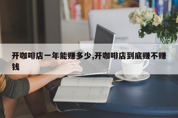 开咖啡店一年能赚多少,开咖啡店到底赚不赚钱