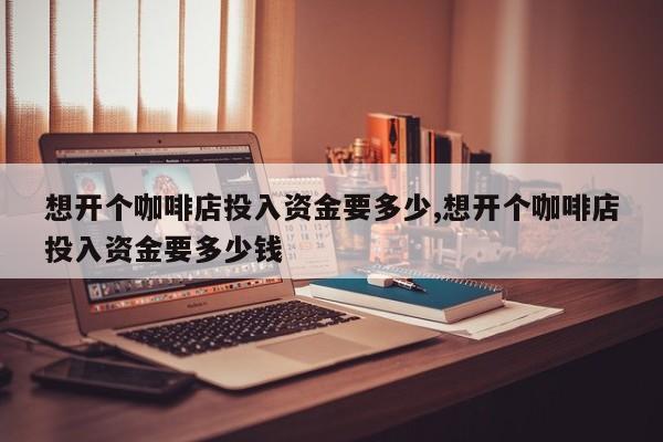 想开个咖啡店投入资金要多少,想开个咖啡店投入资金要多少钱