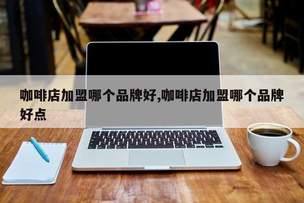咖啡店加盟哪个品牌好,咖啡店加盟哪个品牌好点