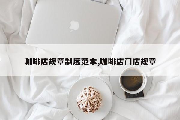 咖啡店规章制度范本,咖啡店门店规章