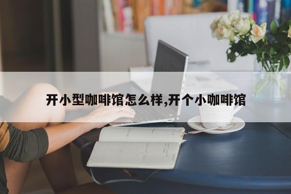 开小型咖啡馆怎么样,开个小咖啡馆
