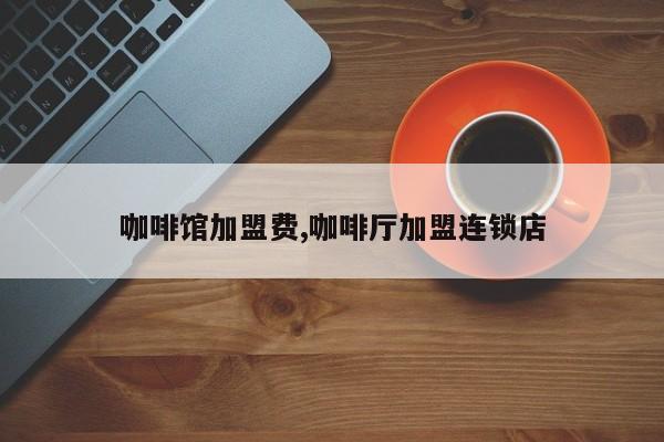 咖啡馆加盟费,咖啡厅加盟连锁店