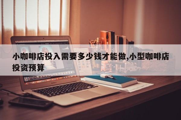 小咖啡店投入需要多少钱才能做,小型咖啡店投资预算
