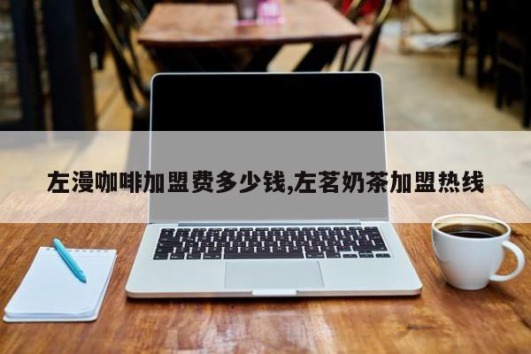 左漫咖啡加盟费多少钱,左茗奶茶加盟热线