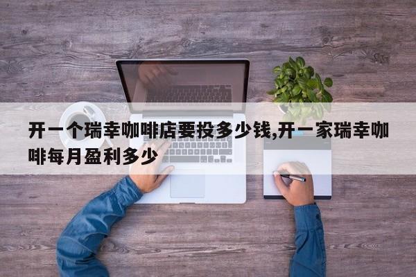 开一个瑞幸咖啡店要投多少钱,开一家瑞幸咖啡每月盈利多少