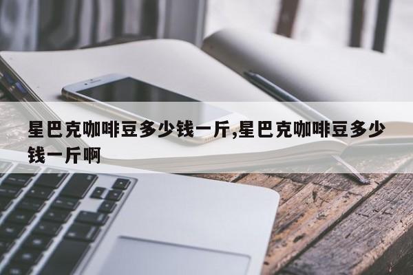 星巴克咖啡豆多少钱一斤,星巴克咖啡豆多少钱一斤啊