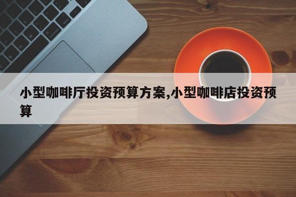 小型咖啡厅投资预算方案,小型咖啡店投资预算