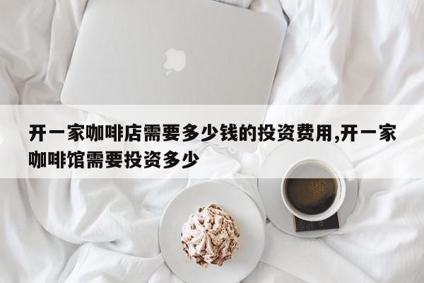 开一家咖啡店需要多少钱的投资费用,开一家咖啡馆需要投资多少