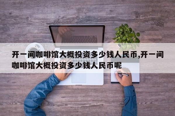 开一间咖啡馆大概投资多少钱人民币,开一间咖啡馆大概投资多少钱人民币呢