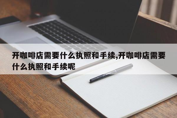 开咖啡店需要什么执照和手续,开咖啡店需要什么执照和手续呢